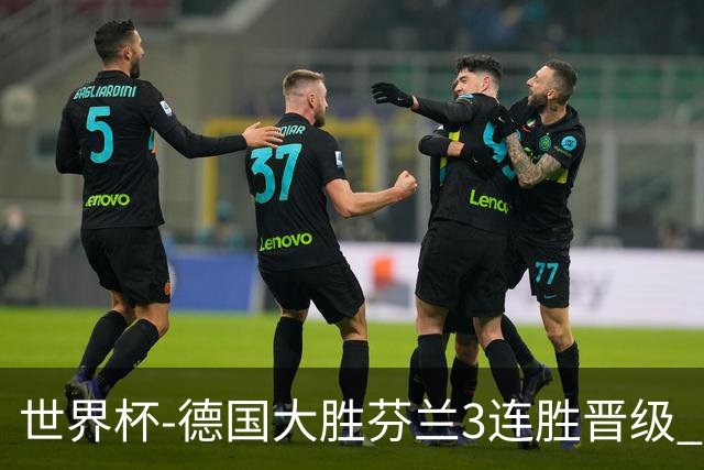 世界杯-德国大胜芬兰3连胜晋级 芬兰3连败出局