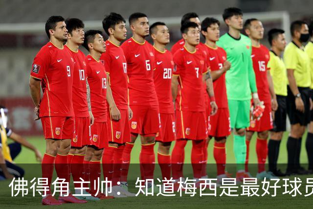 佛得角主帅：知道梅西是最好球员之一，但也要针对阿根廷整体备战