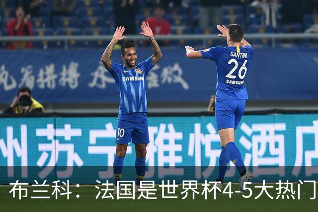 布兰科：法国是世界杯4-5大热门之一，梅西的表现不可思议