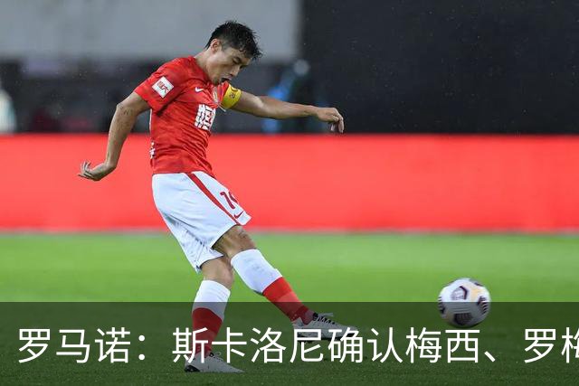 罗马诺：斯卡洛尼确认梅西、罗梅罗、大马丁身体状态正在好转