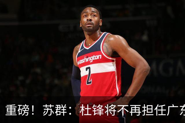 重磅！苏群：杜锋将不再担任广东队主教练，球迷：宏远天亮了